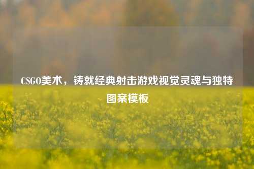 CSGO美术,铸就经典射击游戏视觉灵魂与独特图案模板