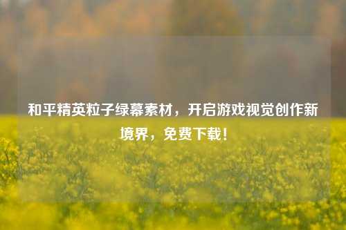 和平精英粒子绿幕素材,开启游戏视觉创作新境界,免费下载!