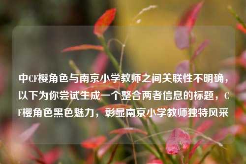 中CF樱角色与南京小学教师之间关联性不明确,以下为你尝试生成一个整合两者信息的标题,CF樱角色黑色魅力,彰显南京小学教师独特风采