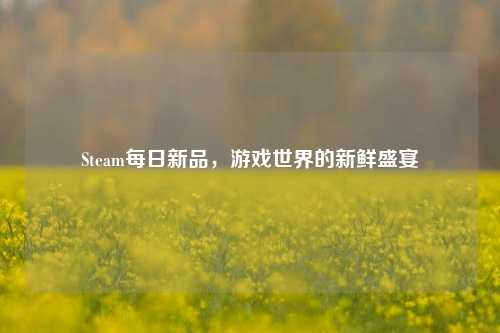 Steam每日新品，游戏世界的新鲜盛宴