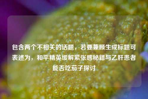 包含两个不相关的话题，若要兼顾生成标题可表述为，和平精英缓解紧张感秘籍与乙肝患者能否吃茄子探讨