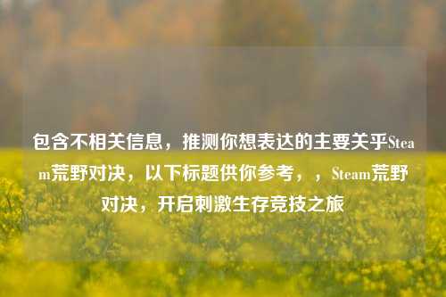 包含不相关信息,推测你想表达的主要关乎Steam荒野对决,以下标题供你参考,,Steam荒野对决,开启刺激生存竞技之旅