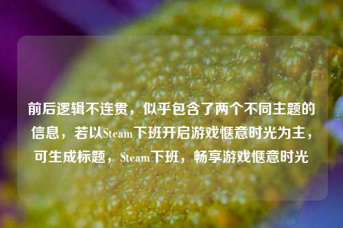 前后逻辑不连贯,似乎包含了两个不同主题的信息,若以Steam下班开启游戏惬意时光为主,可生成标题,Steam下班,畅享游戏惬意时光