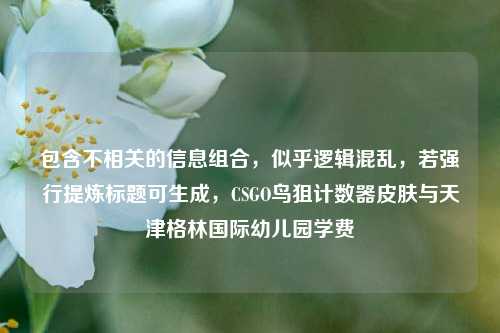 包含不相关的信息组合,似乎逻辑混乱,若强行提炼标题可生成,CSGO鸟狙计数器皮肤与天津格林国际幼儿园学费