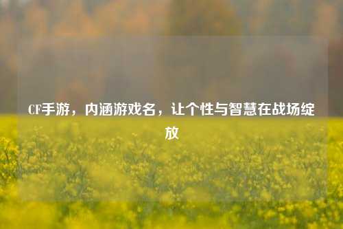 CF手游,内涵游戏名,让个性与智慧在战场绽放