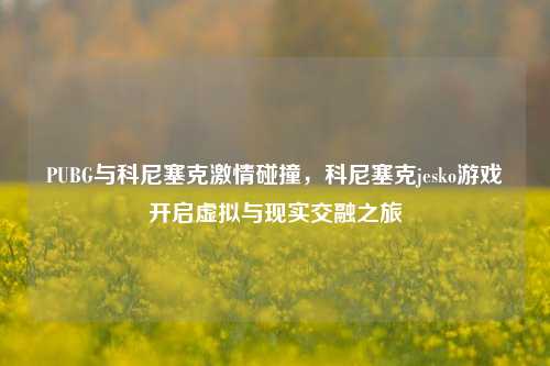 PUBG与科尼塞克激情碰撞,科尼塞克jesko游戏开启虚拟与现实交融之旅