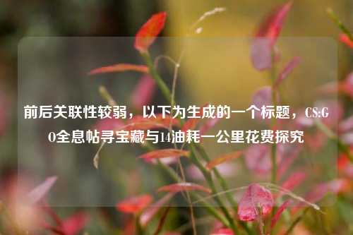 前后关联性较弱,以下为生成的一个标题,CS:GO全息帖寻宝藏与14油耗一公里花费探究