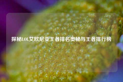 探秘LOL艾欧尼亚王者排名奥秘与王者排行榜