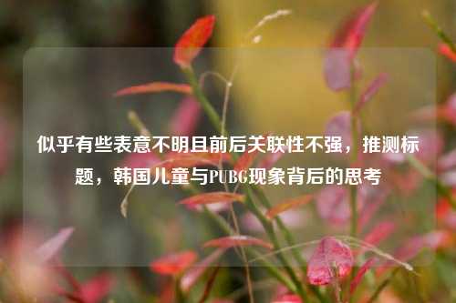 似乎有些表意不明且前后关联性不强,推测标题,韩国儿童与PUBG现象背后的思考
