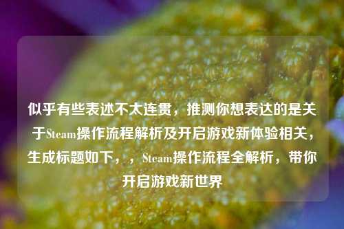 似乎有些表述不太连贯,推测你想表达的是关于Steam操作流程解析及开启游戏新体验相关,生成标题如下,,Steam操作流程全解析,带你开启游戏新世界
