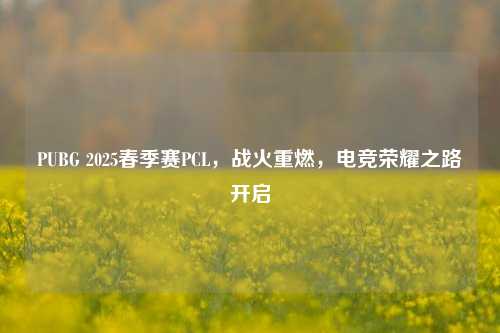 PUBG 2025春季赛PCL，战火重燃，电竞荣耀之路开启