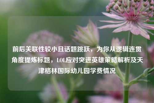 前后关联性较小且话题跳跃,为你从逻辑连贯角度提炼标题,LOL应对突进英雄策略解析及天津格林国际幼儿园学费情况