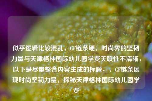 似乎逻辑比较混乱,CF链条硬,时尚界的坚韧力量与天津格林国际幼儿园学费关联性不清晰,以下是尽量整合内容生成的标题,,CF链条展现时尚坚韧力量,探秘天津格林国际幼儿园学费