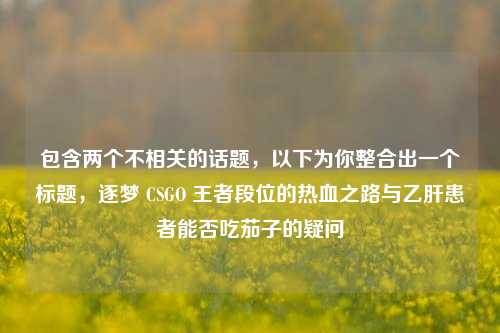 包含两个不相关的话题，以下为你整合出一个标题，逐梦 CSGO 王者段位的热血之路与乙肝患者能否吃茄子的疑问