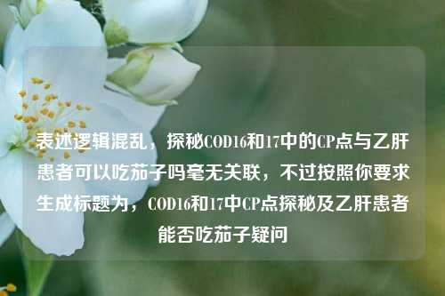表述逻辑混乱，探秘COD16和17中的CP点与乙肝患者可以吃茄子吗毫无关联，不过按照你要求生成标题为，COD16和17中CP点探秘及乙肝患者能否吃茄子疑问