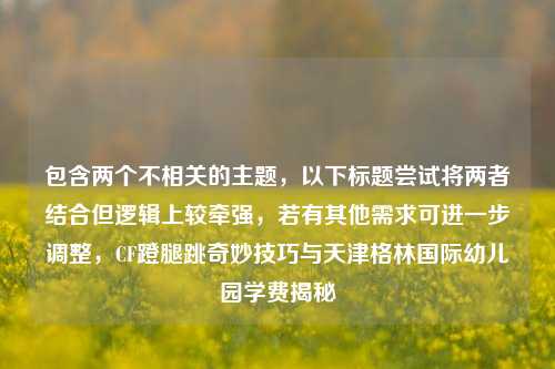 包含两个不相关的主题,以下标题尝试将两者结合但逻辑上较牵强,若有其他需求可进一步调整,CF蹬腿跳奇妙技巧与天津格林国际幼儿园学费揭秘