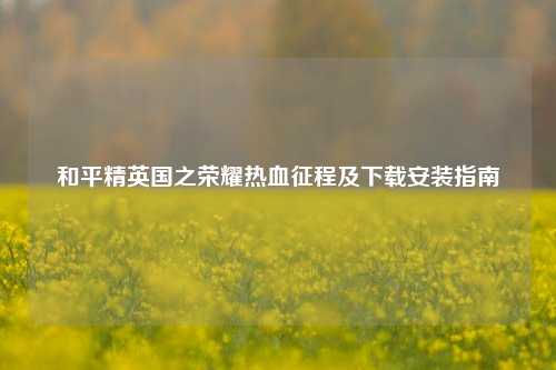 和平精英国之荣耀热血征程及下载安装指南