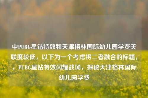 中PUBG星钻特效和天津格林国际幼儿园学费关联度较低,以下为一个考虑将二者融合的标题,,PUBG星钻特效闪耀战场,探秘天津格林国际幼儿园学费