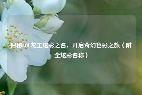 探秘LOL龙王炫彩之名，开启奇幻色彩之旅（附全炫彩名称）