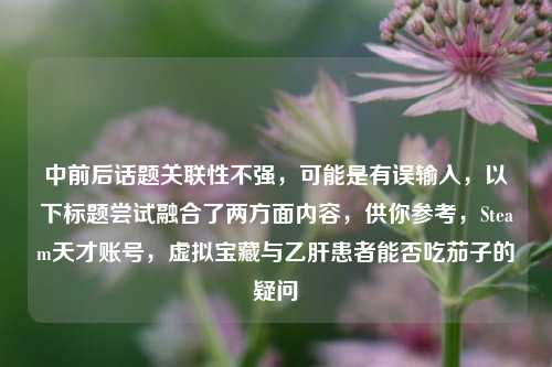 中前后话题关联性不强,可能是有误输入,以下标题尝试融合了两方面内容,供你参考,Steam天才账号,虚拟宝藏与乙肝患者能否吃茄子的疑问