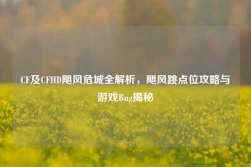 CF及CFHD飓风危城全解析,飓风跳点位攻略与游戏Bug揭秘