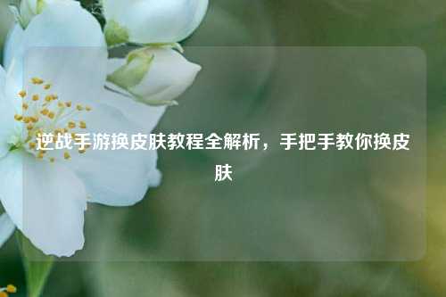 逆战手游换皮肤教程全解析，手把手教你换皮肤