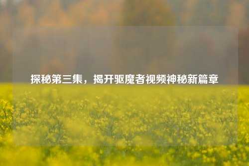 探秘第三集，揭开驱魔者视频神秘新篇章