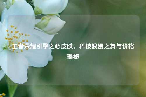王者荣耀引擎之心皮肤,科技浪漫之舞与价格揭秘