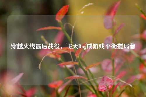 穿越火线最后战役,飞天Bug成游戏平衡搅局者