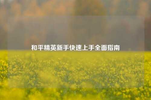 和平精英新手快速上手全面指南