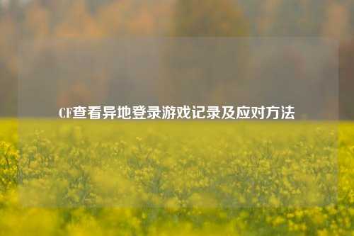 CF查看异地登录游戏记录及应对方法