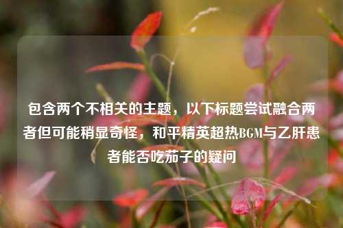 包含两个不相关的主题,以下标题尝试融合两者但可能稍显奇怪,和平精英超热BGM与乙肝患者能否吃茄子的疑问