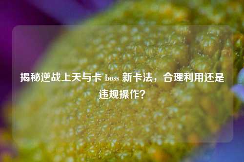 揭秘逆战上天与卡 boss 新卡法,合理利用还是违规操作?