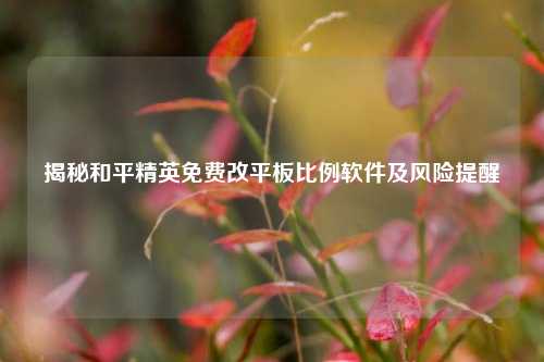 揭秘和平精英免费改平板比例软件及风险提醒