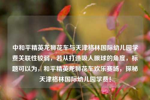 中和平精英龙狮花车与天津格林国际幼儿园学费关联性较弱，若从打造吸人眼球的角度，标题可以为，和平精英龙狮花车欢乐赛场，探秘天津格林国际幼儿园学费！