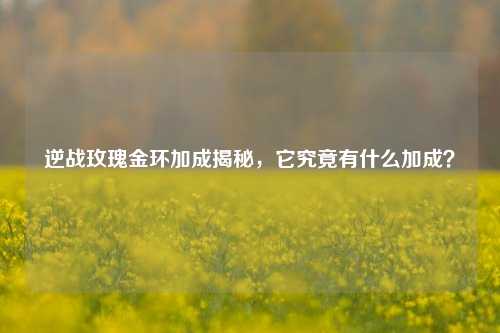 逆战玫瑰金环加成揭秘，它究竟有什么加成？