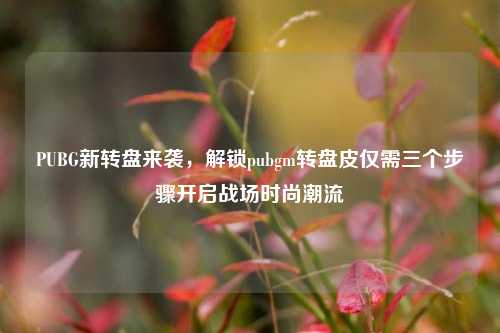 PUBG新转盘来袭，解锁pubgm转盘皮仅需三个步骤开启战场时尚潮流