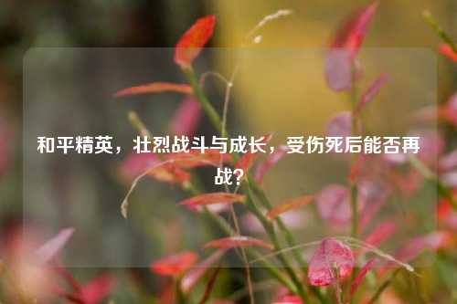 和平精英,壮烈战斗与成长,受伤死后能否再战?